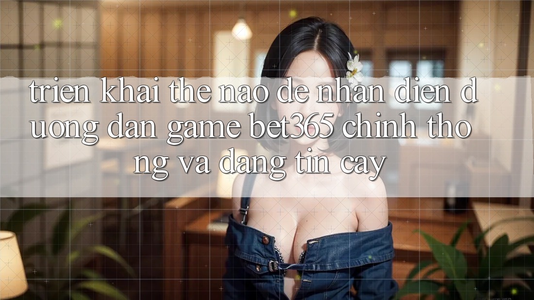 Triển khai thế nào để nhận diện Đường dẫn Game bet365 chính thống và đáng tin cậy? Triển khai thế nào để nhận diện Đường dẫn Game bet365 chính thống và đáng tin cậy?