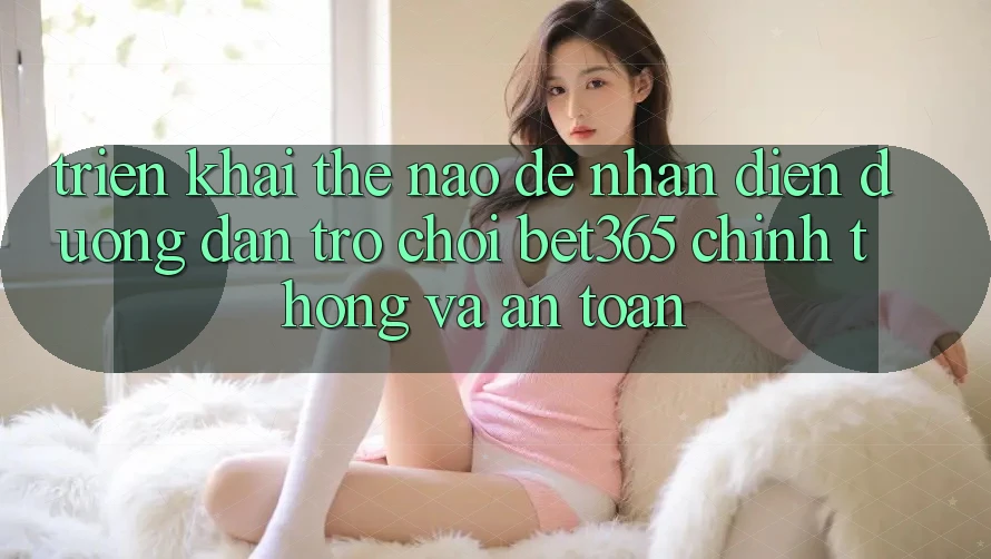 Triển khai thế nào để nhận diện Đường dẫn Trò chơi bet365 chính thống và an toàn? Triển khai thế nào để nhận diện Đường dẫn Trò chơi bet365 chính thống và an toàn?