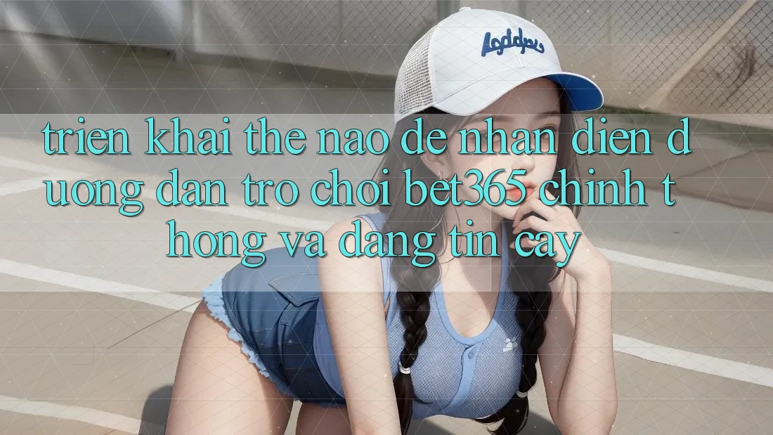 Triển khai thế nào để nhận diện Đường dẫn Trò chơi bet365 chính thống và đáng tin cậy? Triển khai thế nào để nhận diện Đường dẫn Trò chơi bet365 chính thống và đáng tin cậy?