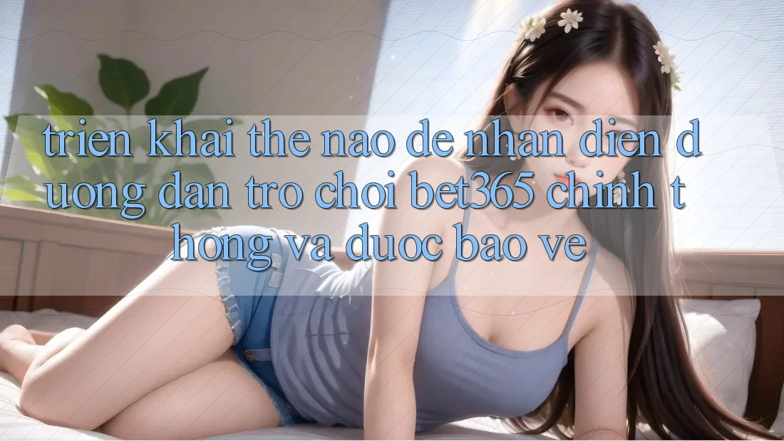 Triển khai thế nào để nhận diện Đường dẫn Trò chơi bet365 chính thống và được bảo vệ? Triển khai thế nào để nhận diện Đường dẫn Trò chơi bet365 chính thống và được bảo vệ?