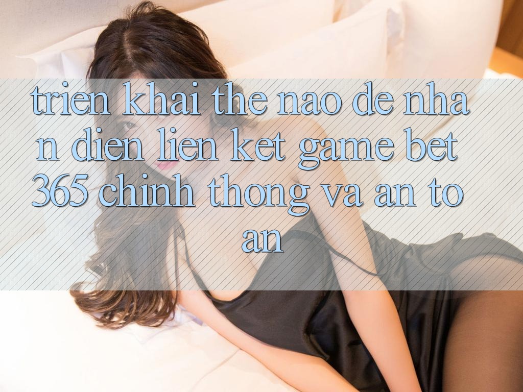 Triển khai thế nào để nhận diện Liên kết Game bet365 chính thống và an toàn? Triển khai thế nào để nhận diện Liên kết Game bet365 chính thống và an toàn?