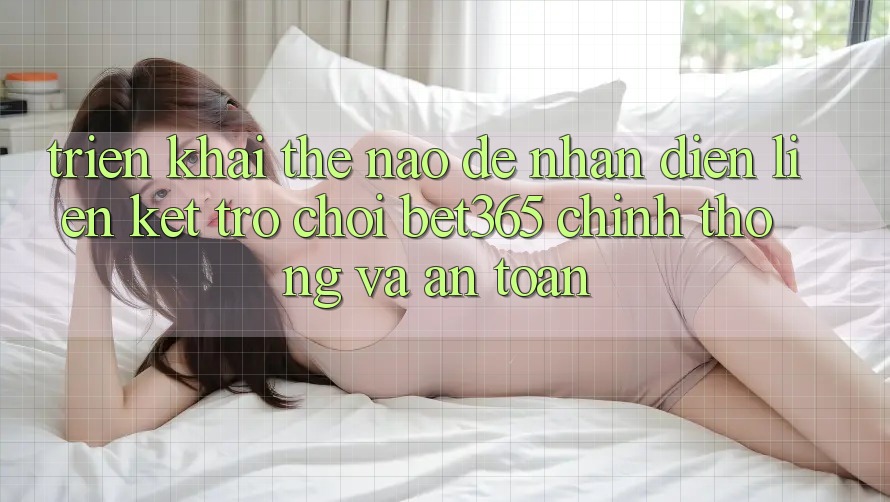 Triển khai thế nào để nhận diện Liên kết Trò chơi bet365 chính thống và an toàn? Triển khai thế nào để nhận diện Liên kết Trò chơi bet365 chính thống và an toàn?