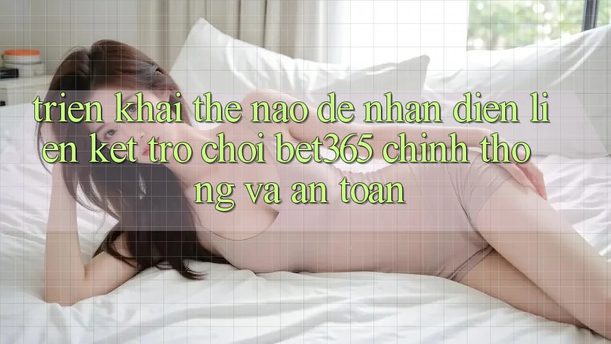 Triển khai thế nào để nhận diện Liên kết Trò chơi bet365 chính thống và an toàn? Triển khai thế nào để nhận diện Liên kết Trò chơi bet365 chính thống và an toàn?