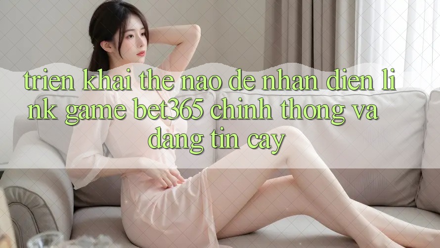 Triển khai thế nào để nhận diện Link Game bet365 chính thống và đáng tin cậy? Triển khai thế nào để nhận diện Link Game bet365 chính thống và đáng tin cậy?
