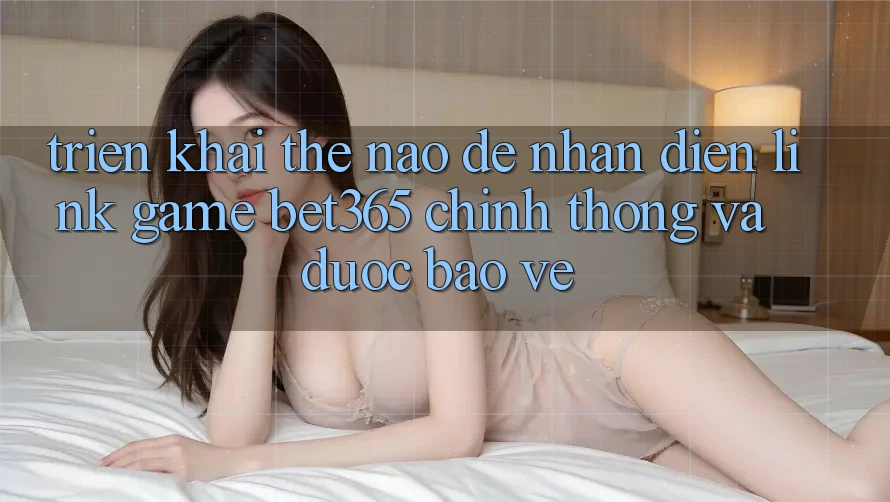 Triển khai thế nào để nhận diện Link Game bet365 chính thống và được bảo vệ? Triển khai thế nào để nhận diện Link Game bet365 chính thống và được bảo vệ?