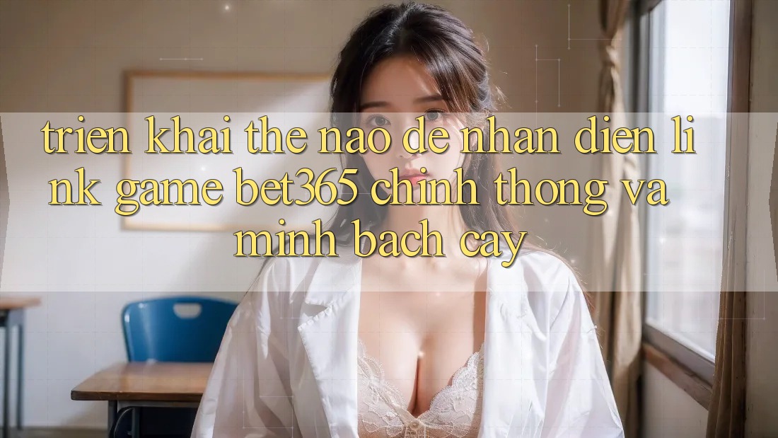 Triển khai thế nào để nhận diện Link Game bet365 chính thống và minh bạch cậy? Triển khai thế nào để nhận diện Link Game bet365 chính thống và minh bạch cậy?