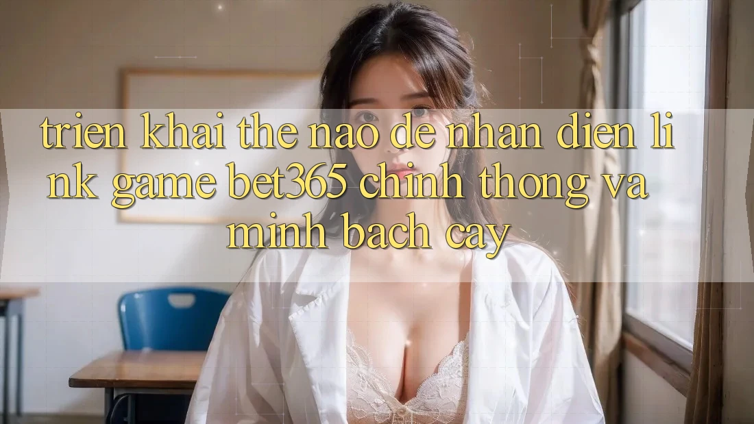 Triển khai thế nào để nhận diện Link Game bet365 chính thống và minh bạch cậy? Triển khai thế nào để nhận diện Link Game bet365 chính thống và minh bạch cậy?