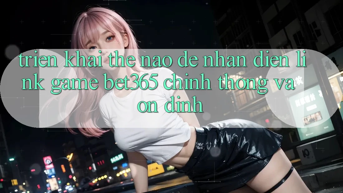 Triển khai thế nào để nhận diện Link Game bet365 chính thống và ổn định? Triển khai thế nào để nhận diện Link Game bet365 chính thống và ổn định?