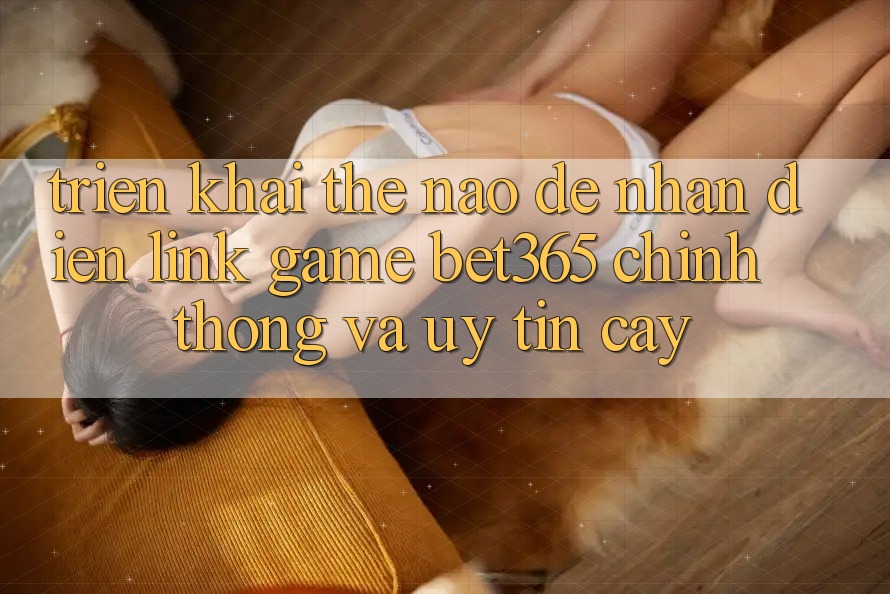 Triển khai thế nào để nhận diện Link Game bet365 chính thống và uy tín cậy? Triển khai thế nào để nhận diện Link Game bet365 chính thống và uy tín cậy?