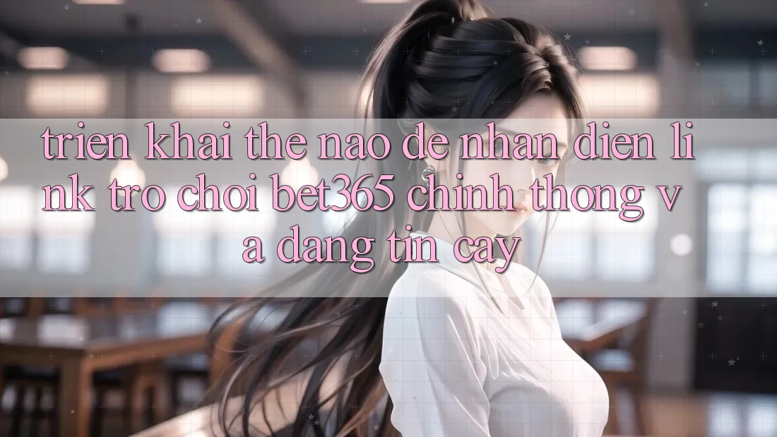 Triển khai thế nào để nhận diện Link Trò chơi bet365 chính thống và đáng tin cậy? Triển khai thế nào để nhận diện Link Trò chơi bet365 chính thống và đáng tin cậy?