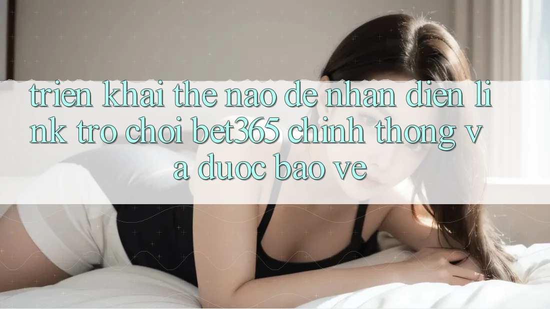 Triển khai thế nào để nhận diện Link Trò chơi bet365 chính thống và được bảo vệ? Triển khai thế nào để nhận diện Link Trò chơi bet365 chính thống và được bảo vệ?