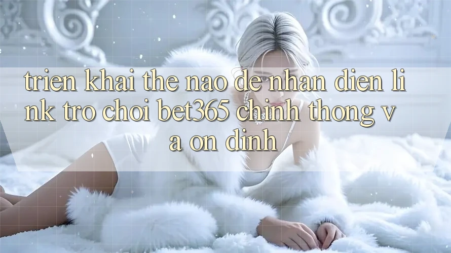 Triển khai thế nào để nhận diện Link Trò chơi bet365 chính thống và ổn định?