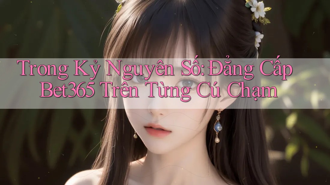 Trong Kỷ Nguyên Số: Đẳng Cấp Bet365 Trên Từng Cú Chạm