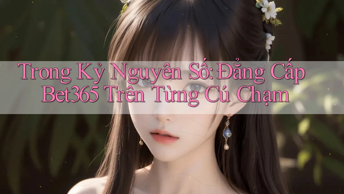 Trong Kỷ Nguyên Số: Đẳng Cấp Bet365 Trên Từng Cú Chạm Trong Kỷ Nguyên Số: Đẳng Cấp Bet365 Trên Từng Cú Chạm