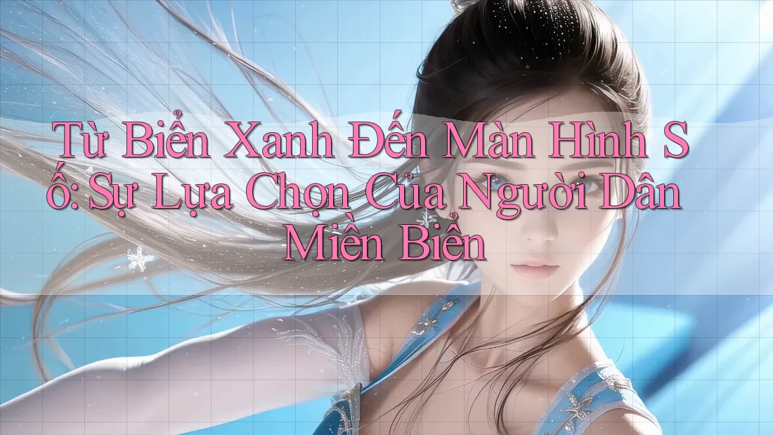 Từ Biển Xanh Đến Màn Hình Số: Sự Lựa Chọn Của Người Dân Miền Biển Từ Biển Xanh Đến Màn Hình Số: Sự Lựa Chọn Của Người Dân Miền Biển
