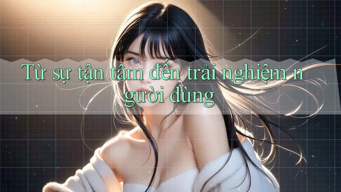 Từ sự tận tâm đến trải nghiệm người dùng Từ sự tận tâm đến trải nghiệm người dùng