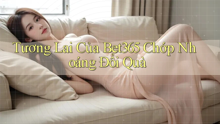 Tương Lai Của Bet365 Chớp Nhoáng Đổi Quà Tương Lai Của Bet365 Chớp Nhoáng Đổi Quà