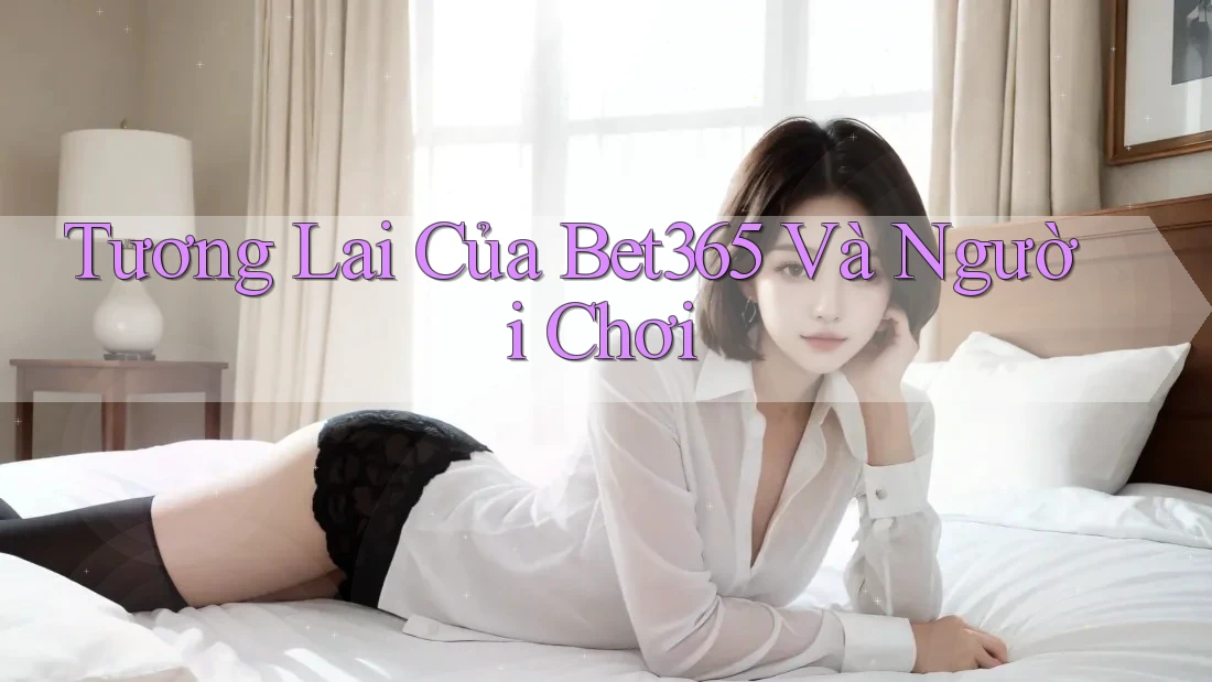 Tương Lai Của Bet365 Và Người Chơi Tương Lai Của Bet365 Và Người Chơi
