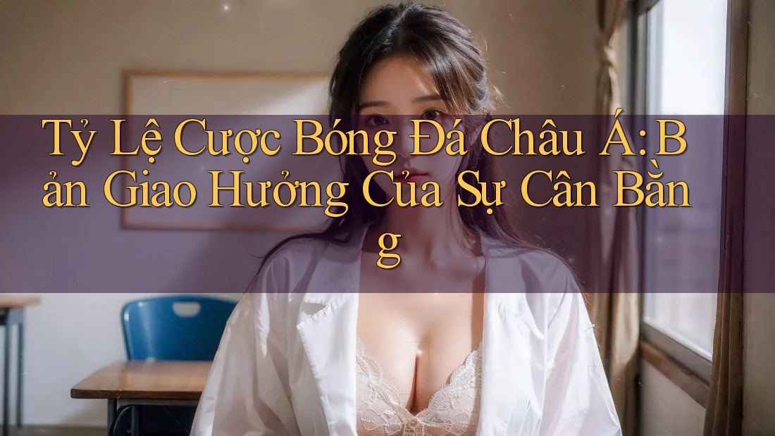 Tỷ Lệ Cược Bóng Đá Châu Á: Bản Giao Hưởng Của Sự Cân Bằng Tỷ Lệ Cược Bóng Đá Châu Á: Bản Giao Hưởng Của Sự Cân Bằng