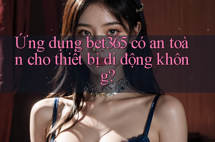 Ứng dụng bet365 có an toàn cho thiết bị di động không? Ứng dụng bet365 có an toàn cho thiết bị di động không?
