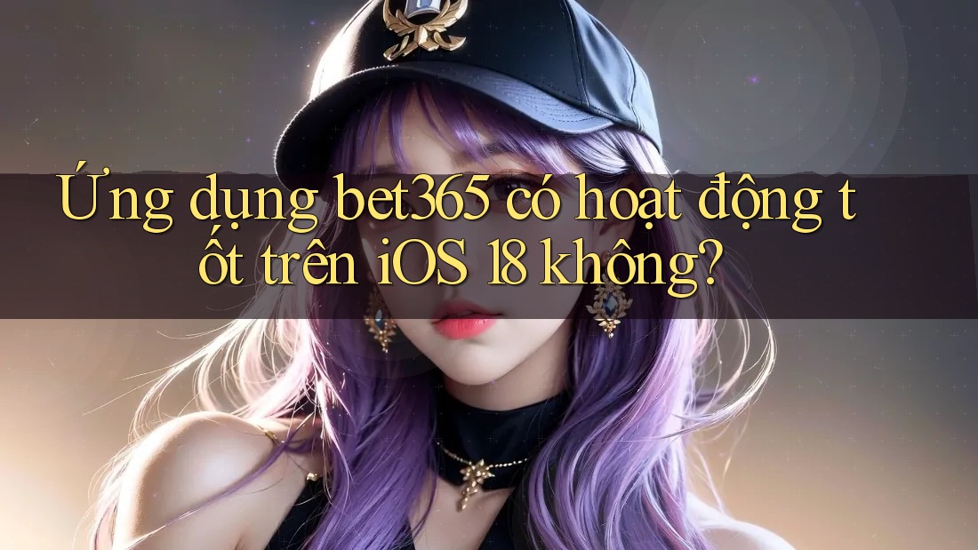 Ứng dụng bet365 có hoạt động tốt trên iOS 18 không? Ứng dụng bet365 có hoạt động tốt trên iOS 18 không?