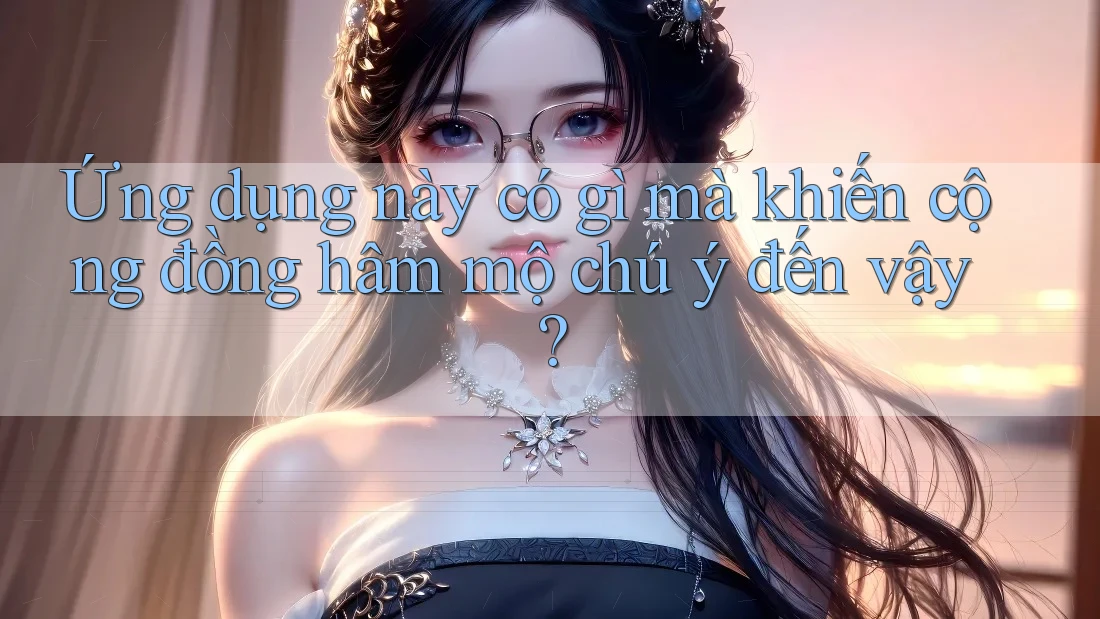 Ứng dụng này có gì mà khiến cộng đồng hâm mộ chú ý đến vậy?