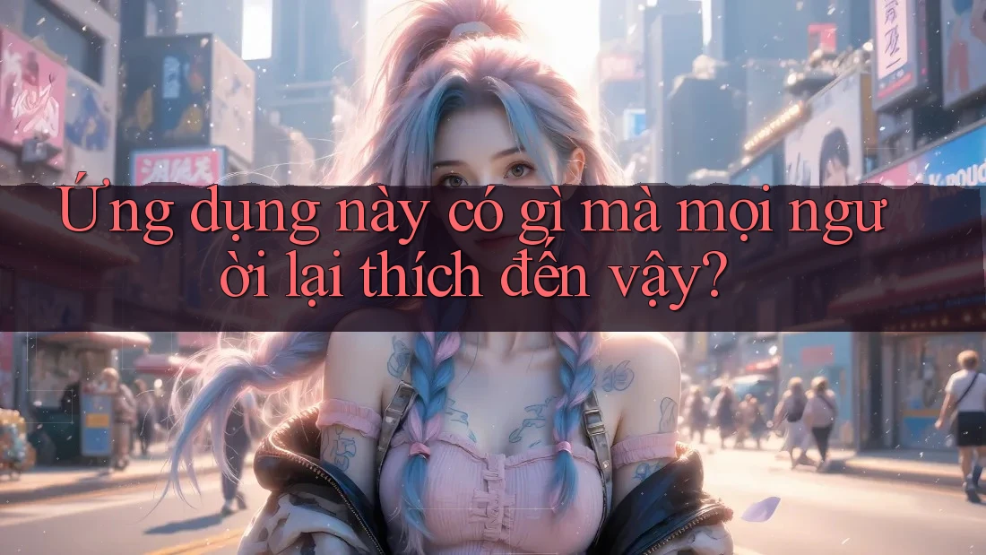 Ứng dụng này có gì mà mọi người lại thích đến vậy?