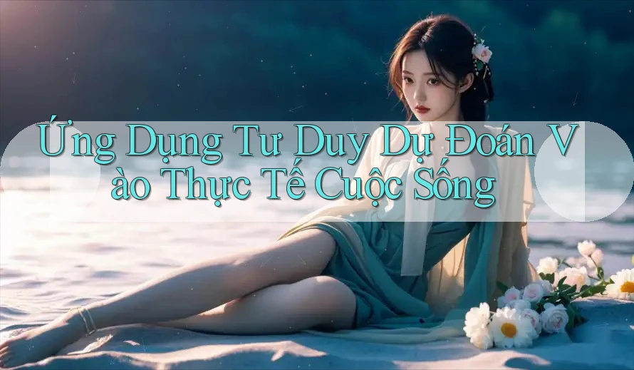 Ứng Dụng Tư Duy Dự Đoán Vào Thực Tế Cuộc Sống Ứng Dụng Tư Duy Dự Đoán Vào Thực Tế Cuộc Sống