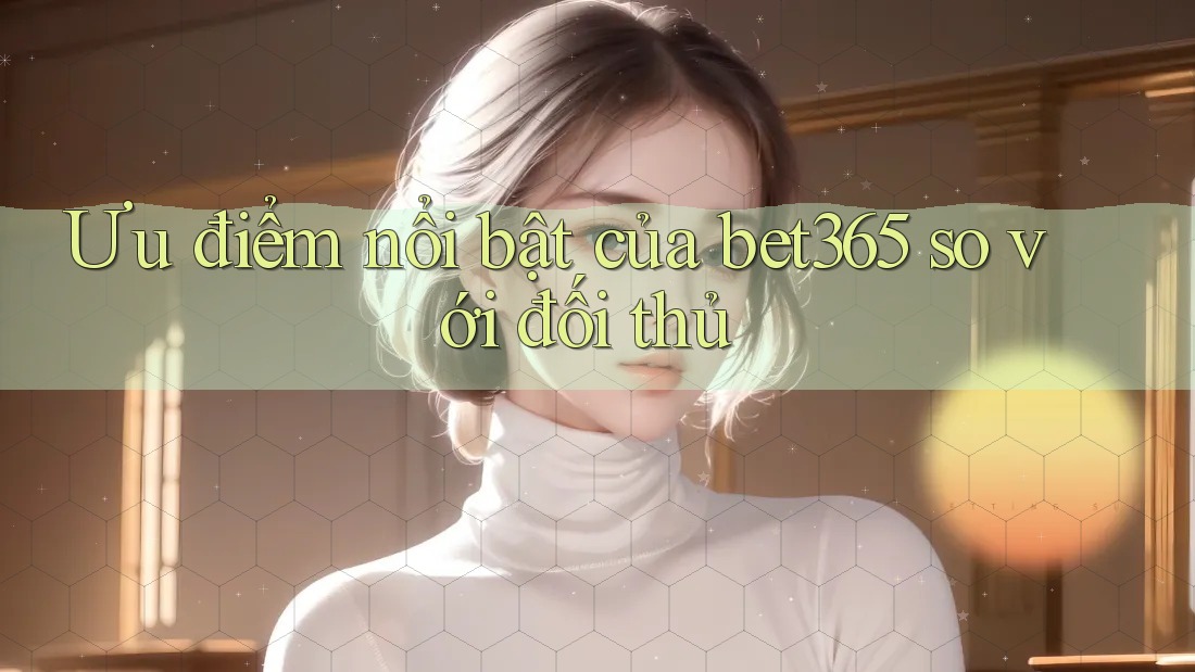 Ưu điểm nổi bật của bet365 so với đối thủ