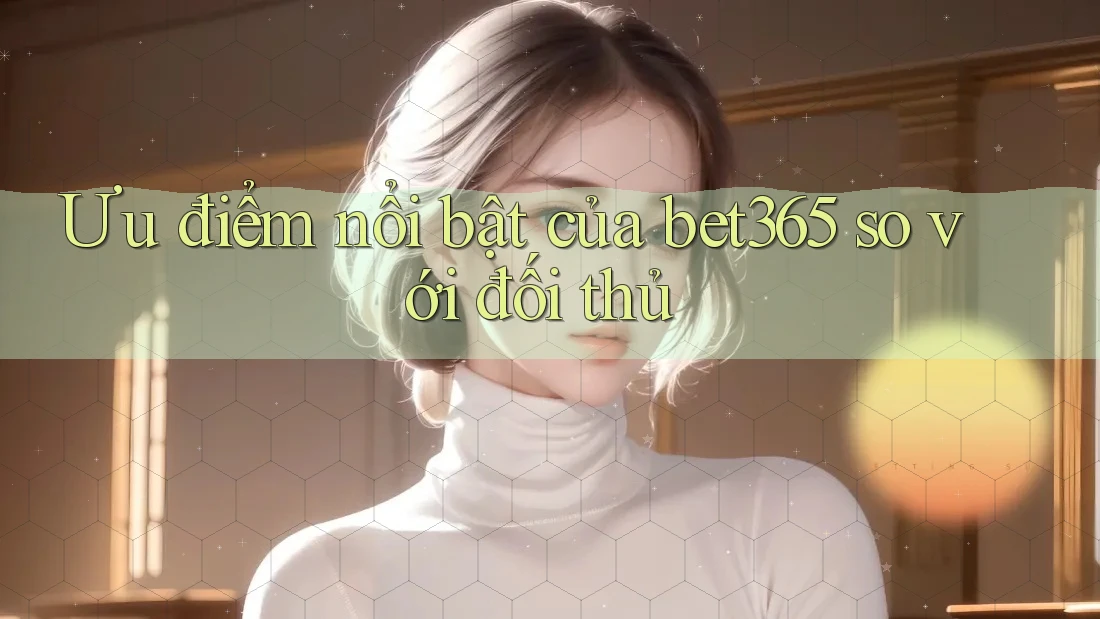 Ưu điểm nổi bật của Bet365 so với đối thủ