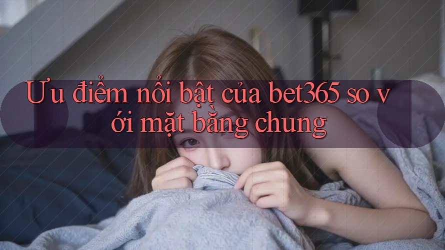 Ưu điểm nổi bật của bet365 so với mặt bằng chung