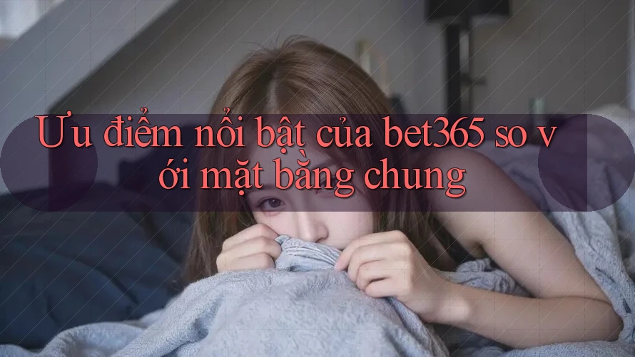 Ưu điểm nổi bật của bet365 so với mặt bằng chung Ưu điểm nổi bật của bet365 so với mặt bằng chung