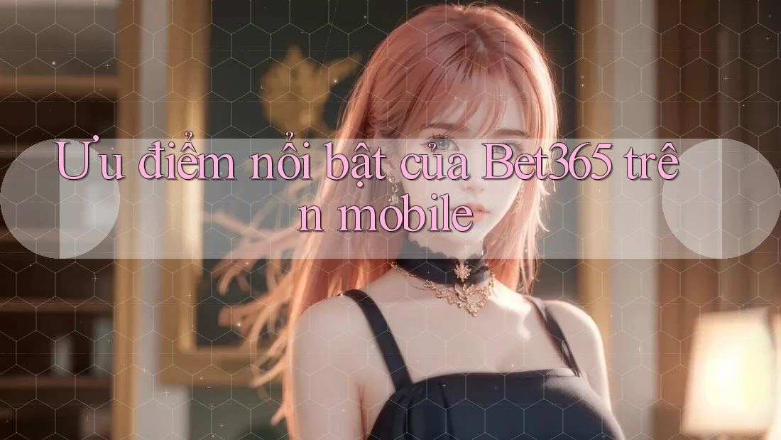Ưu điểm nổi bật của Bet365 trên mobile Ưu điểm nổi bật của Bet365 trên mobile