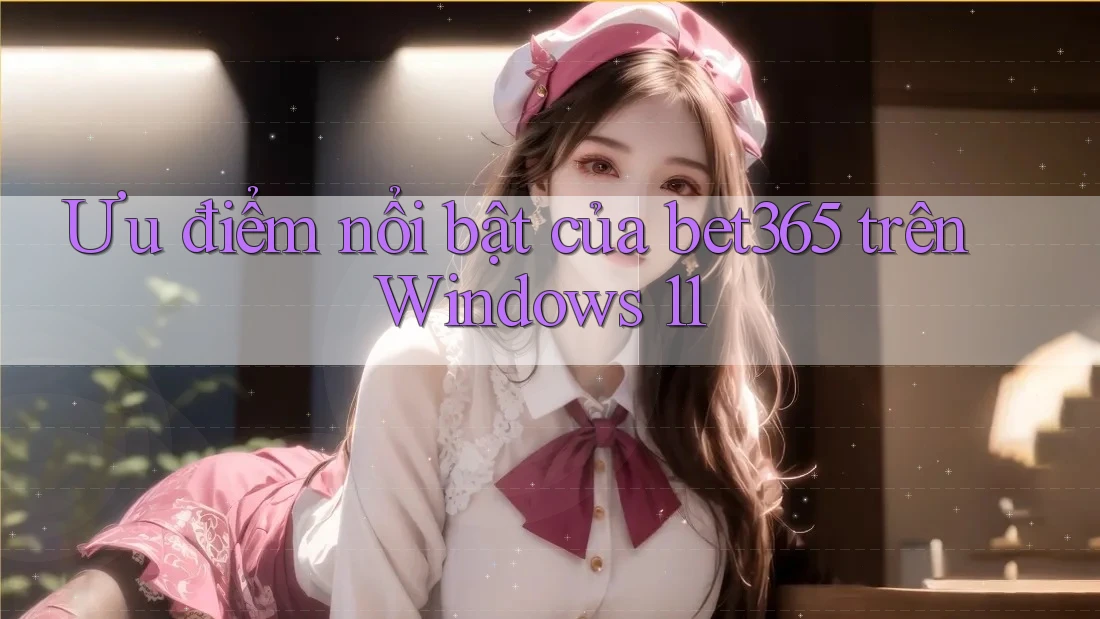 Ưu điểm nổi bật của bet365 trên Windows 11 Ưu điểm nổi bật của bet365 trên Windows 11