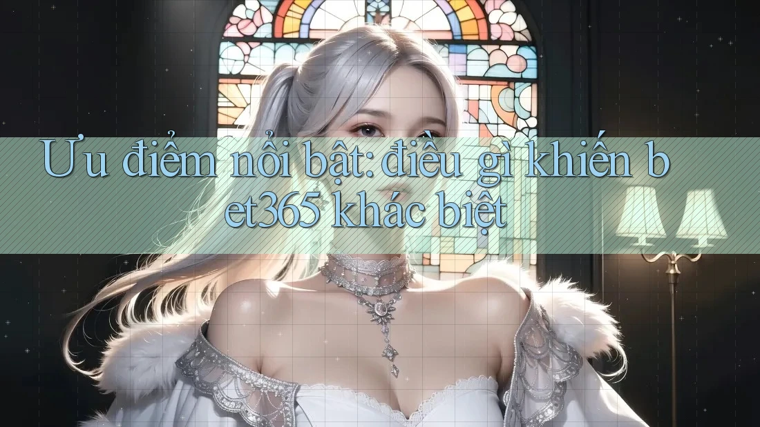 Ưu điểm nổi bật: điều gì khiến bet365 khác biệt Ưu điểm nổi bật: điều gì khiến bet365 khác biệt