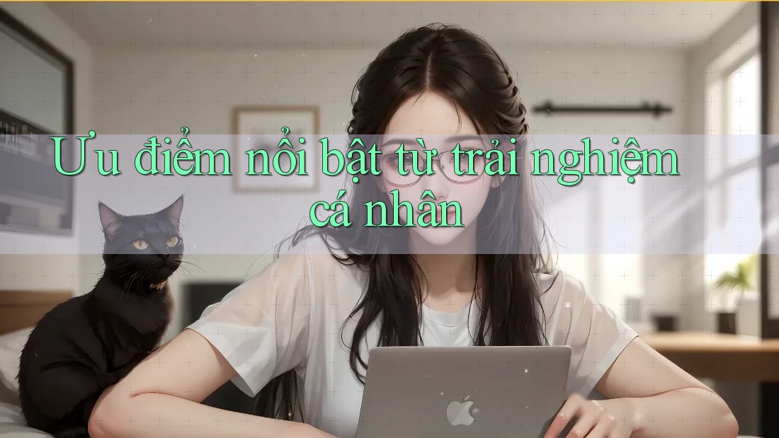 Ưu điểm nổi bật từ trải nghiệm cá nhân Ưu điểm nổi bật từ trải nghiệm cá nhân