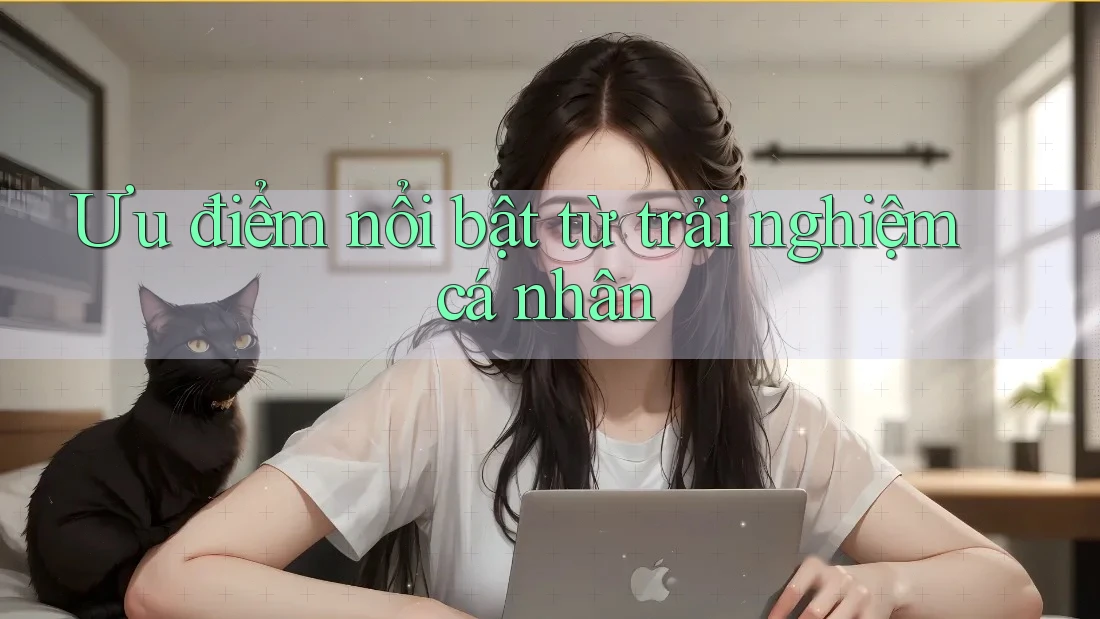 Ưu điểm nổi bật từ trải nghiệm cá nhân
