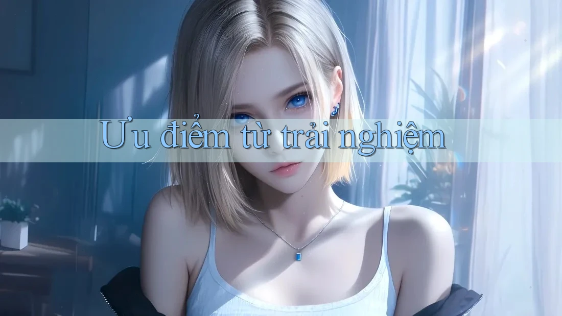 Ưu điểm từ trải nghiệm Ưu điểm từ trải nghiệm