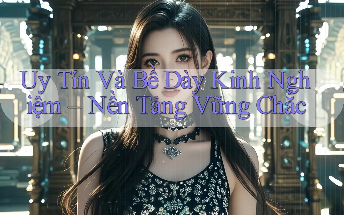 Uy Tín Và Bề Dày Kinh Nghiệm – Nền Tảng Vững Chắc Uy Tín Và Bề Dày Kinh Nghiệm – Nền Tảng Vững Chắc