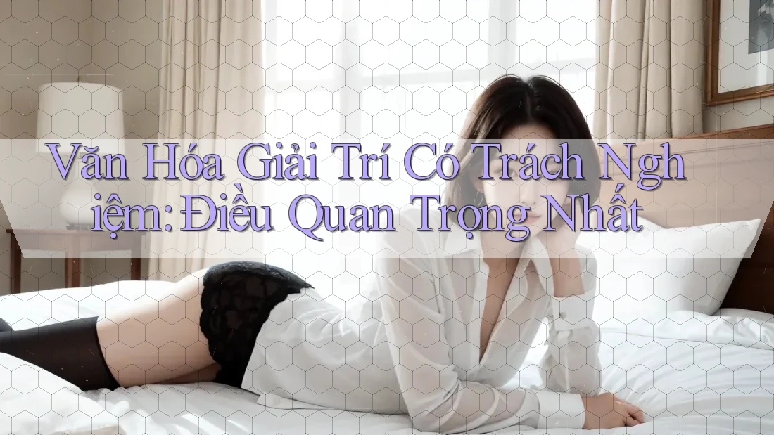 Văn Hóa Giải Trí Có Trách Nghiệm: Điều Quan Trọng Nhất Văn Hóa Giải Trí Có Trách Nghiệm: Điều Quan Trọng Nhất