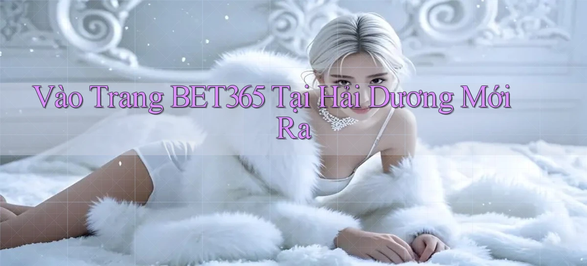vào trang bet365 tại Hải Dương mới ra