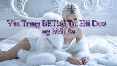 vào trang bet365 tại Hải Dương mới ra