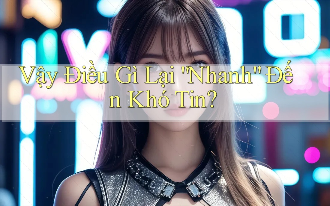 Vậy Điều Gì Lại “Nhanh” Đến Khó Tin? Vậy Điều Gì Lại “Nhanh” Đến Khó Tin?