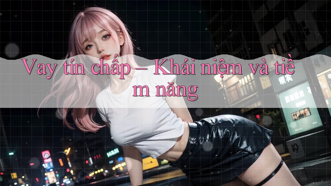 Vay tín chấp – Khái niệm và tiềm năng