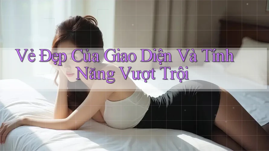 Vẻ Đẹp Của Giao Diện Và Tính Năng Vượt Trội Vẻ Đẹp Của Giao Diện Và Tính Năng Vượt Trội
