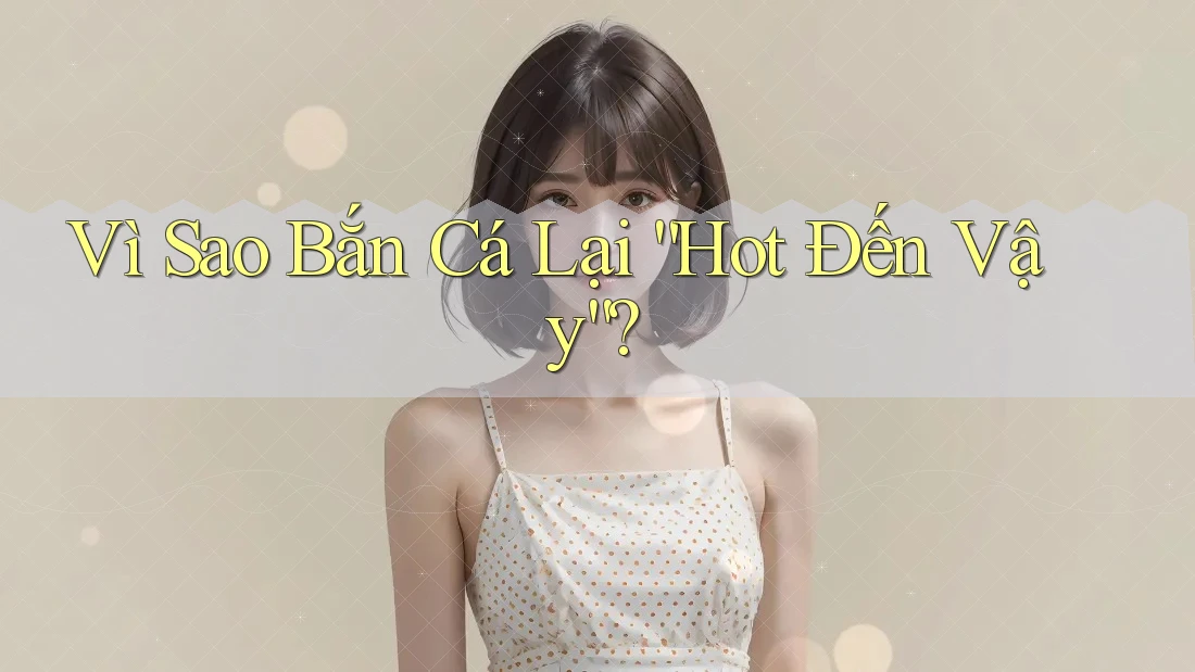 Vì Sao Bắn Cá Lại “Hot Đến Vậy”? Vì Sao Bắn Cá Lại “Hot Đến Vậy”?