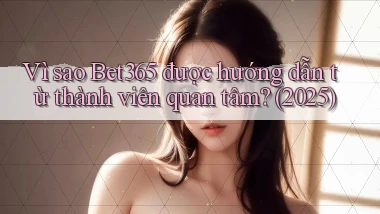 Vì sao Bet365 được hướng dẫn từ thành viên quan tâm (2025)