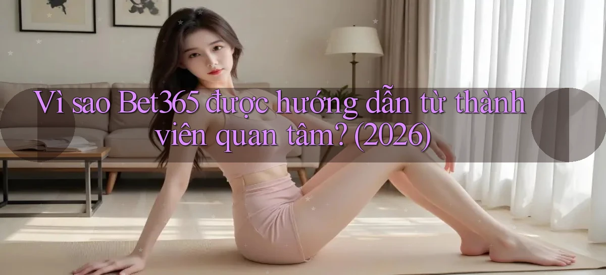 Vì sao Bet365 được hướng dẫn từ thành viên quan tâm (2026)