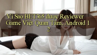 Vì sao Bet365 được reviewer game Việt quan tâm, Android 12