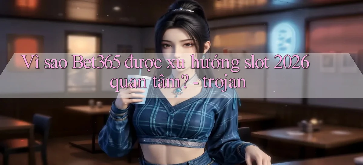 Vì sao Bet365 được xu hướng slot 2026 quan tâm   trojan